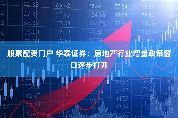 股票配资门户 华泰证券：房地产行业增量政策窗口逐步打开