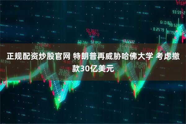 正规配资炒股官网 特朗普再威胁哈佛大学 考虑撤款30亿美元