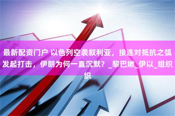 最新配资门户 以色列空袭叙利亚，接连对抵抗之弧发起打击，伊朗为何一直沉默？_黎巴嫩_伊以_组织