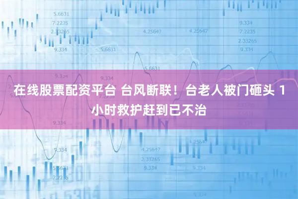 在线股票配资平台 台风断联！台老人被门砸头 1小时救护赶到已不治