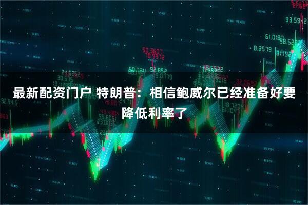 最新配资门户 特朗普：相信鲍威尔已经准备好要降低利率了
