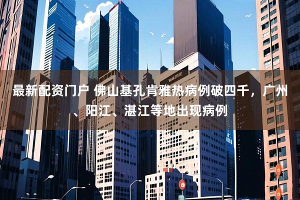 最新配资门户 佛山基孔肯雅热病例破四千，广州、阳江、湛江等地出现病例