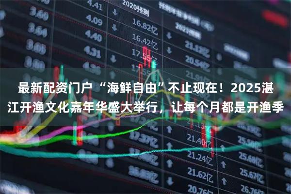 最新配资门户 “海鲜自由”不止现在！2025湛江开渔文化嘉年华盛大举行，让每个月都是开渔季