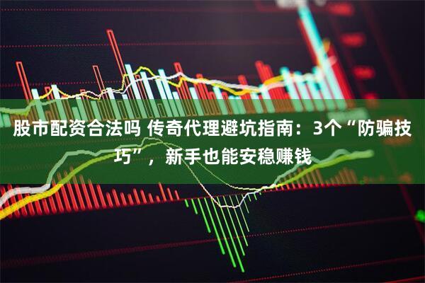 股市配资合法吗 传奇代理避坑指南：3个“防骗技巧”，新手也能安稳赚钱