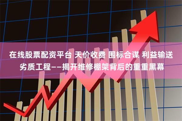 在线股票配资平台 天价收费 围标合谋 利益输送 劣质工程——揭开维修棚架背后的重重黑幕