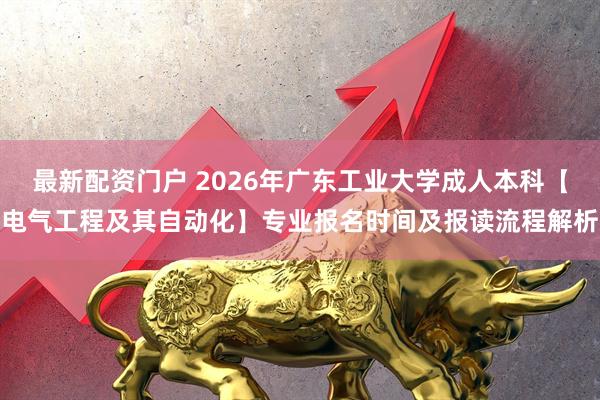 最新配资门户 2026年广东工业大学成人本科【电气工程及其自动化】专业报名时间及报读流程解析