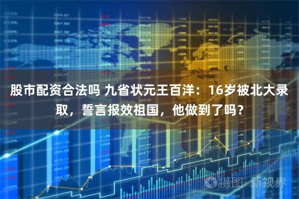 股市配资合法吗 九省状元王百洋：16岁被北大录取，誓言报效祖国，他做到了吗？