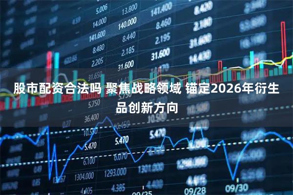 股市配资合法吗 聚焦战略领域 锚定2026年衍生品创新方向